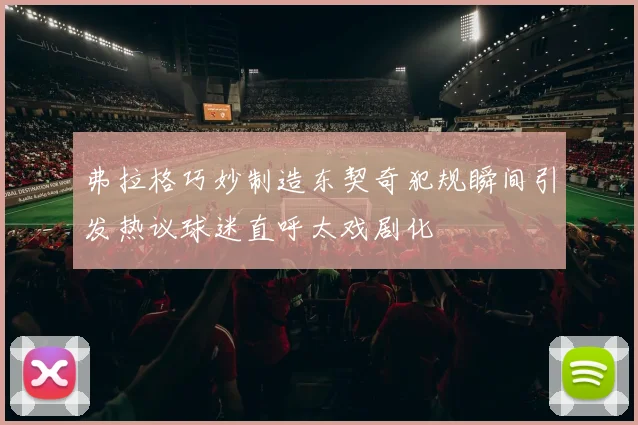 弗拉格巧妙制造东契奇犯规瞬间引发热议球迷直呼太戏剧化