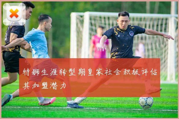 特狮生涯转型期皇家社会积极评估其加盟潜力