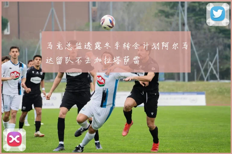 马竞总监透露冬季转会计划阿尔马达留队不去加拉塔萨雷