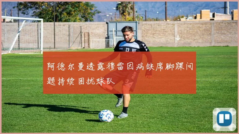 阿德尔曼透露穆雷因病缺席脚踝问题持续困扰球队