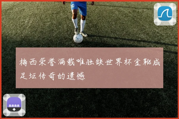 梅西荣誉满载唯独缺世界杯金靴成足坛传奇的遗憾