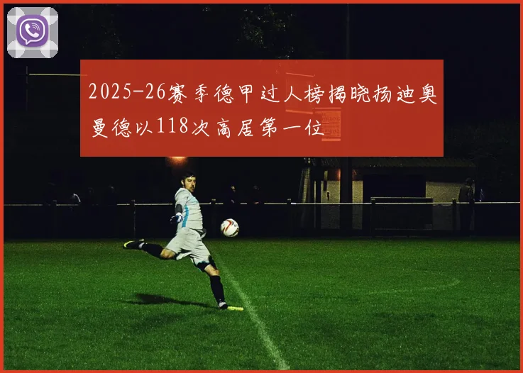 2025-26赛季德甲过人榜揭晓扬迪奥曼德以118次高居第一位