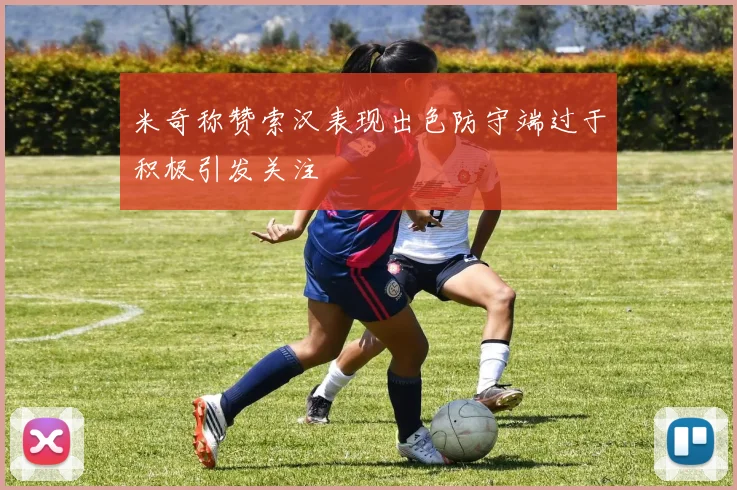 米奇称赞索汉表现出色防守端过于积极引发关注