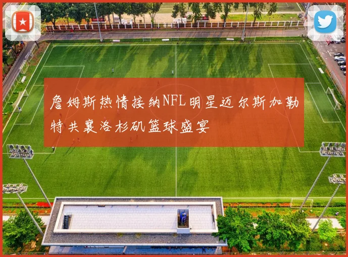 詹姆斯热情接纳NFL明星迈尔斯加勒特共襄洛杉矶篮球盛宴