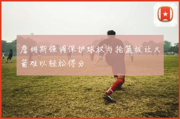 詹姆斯强调保护球权与抢篮板让火箭难以轻松得分