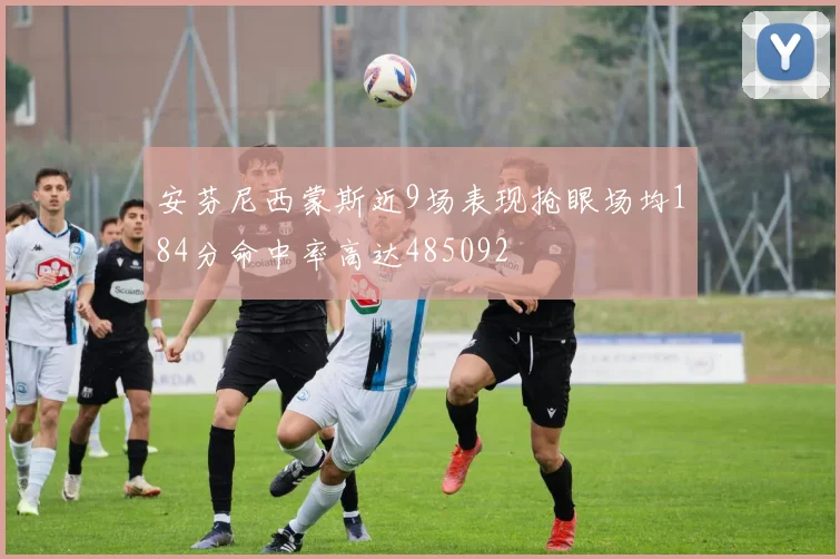 安芬尼西蒙斯近9场表现抢眼场均184分命中率高达485092