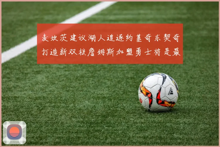 麦坎茨建议湖人追逐约基奇东契奇打造新双核詹姆斯加盟勇士将是最佳选择