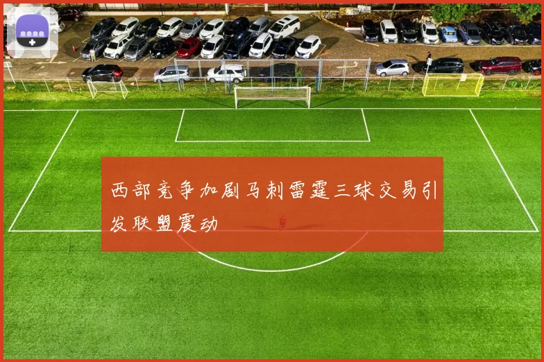 西部竞争加剧马刺雷霆三球交易引发联盟震动