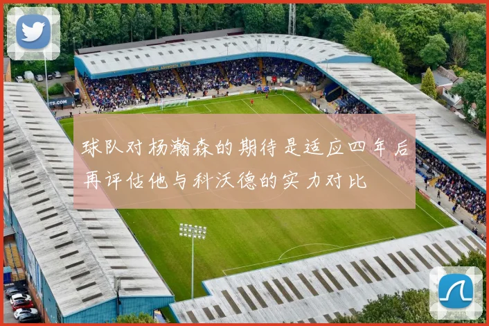 球队对杨瀚森的期待是适应四年后再评估他与科沃德的实力对比