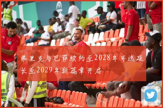 弗里克与巴萨续约至2028年可选延长至2029年新篇章开启