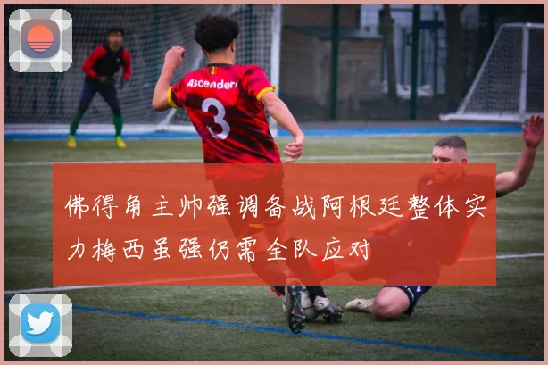 佛得角主帅强调备战阿根廷整体实力梅西虽强仍需全队应对