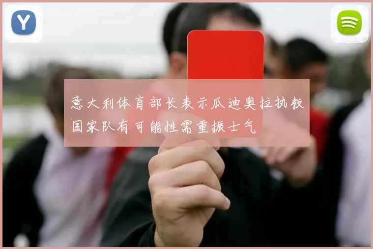 意大利体育部长表示瓜迪奥拉执教国家队有可能性需重振士气