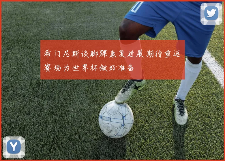 希门尼斯谈脚踝康复进展期待重返赛场为世界杯做好准备