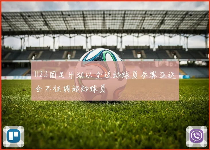 U23国足计划以全适龄球员参赛亚运会不征调超龄球员