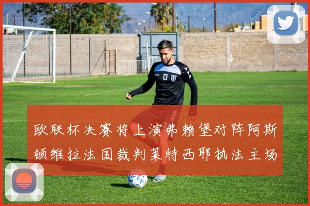 欧联杯决赛将上演弗赖堡对阵阿斯顿维拉法国裁判莱特西耶执法主场比赛