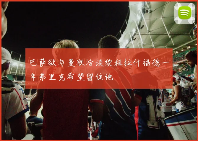 巴萨欲与曼联洽谈续租拉什福德一年弗里克希望留住他