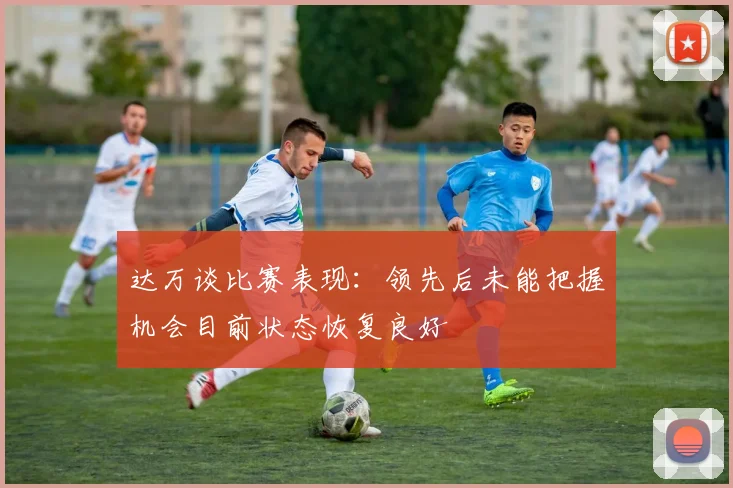 达万谈比赛表现：领先后未能把握机会目前状态恢复良好