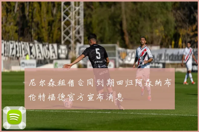 尼尔森租借合同到期回归阿森纳布伦特福德官方宣布消息