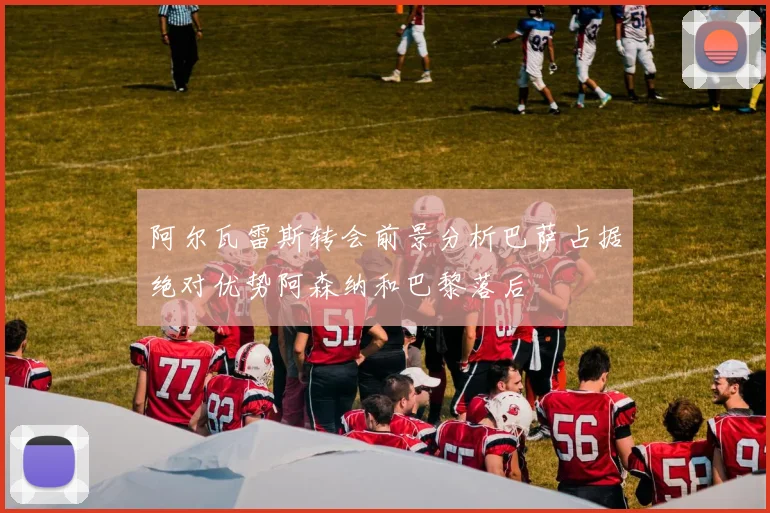 阿尔瓦雷斯转会前景分析巴萨占据绝对优势阿森纳和巴黎落后