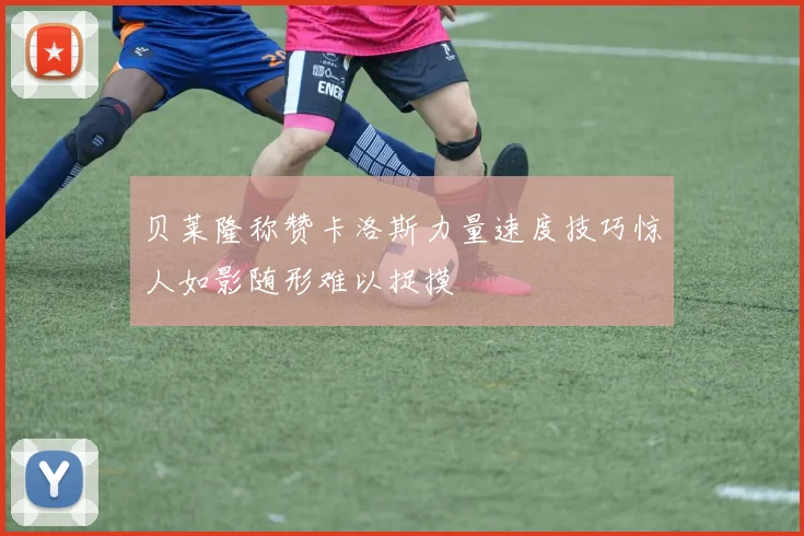 贝莱隆称赞卡洛斯力量速度技巧惊人如影随形难以捉摸