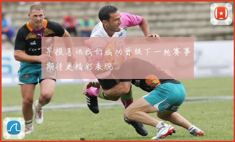 早报喜讯我们成功晋级下一轮赛事期待更精彩表现