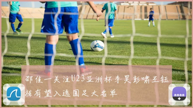 邵佳一关注U23亚洲杯李昊彭啸王钰栋有望入选国足大名单