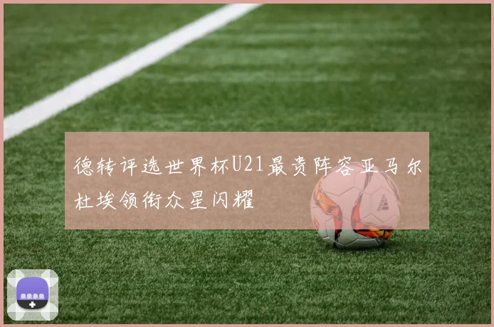 德转评选世界杯U21最贵阵容亚马尔杜埃领衔众星闪耀