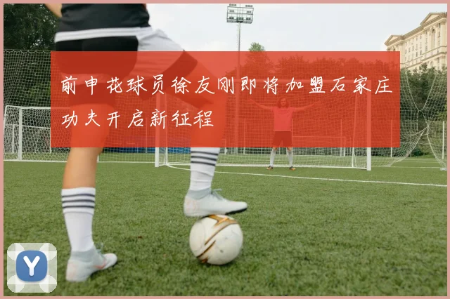 前申花球员徐友刚即将加盟石家庄功夫开启新征程