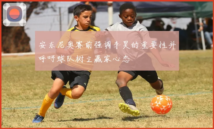 安东尼奥赛前强调李昊的重要性并呼吁球队树立赢家心态