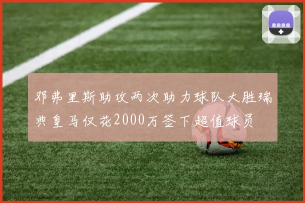 邓弗里斯助攻两次助力球队大胜瑞典皇马仅花2000万签下超值球员